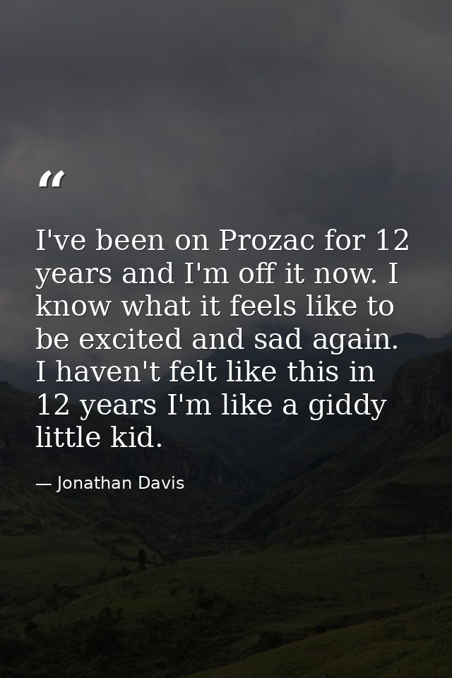 I've been on Prozac for 12 years and I'm off it now. I know what it feels like to be excited and sad again. I haven't fe — Jonathan Davis