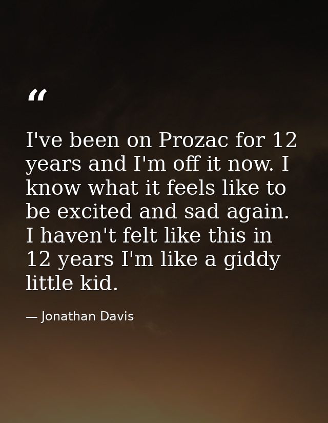 I've been on Prozac for 12 years and I'm off it now. I know what it feels like to be excited and sad again. I haven't fe — Jonathan Davis