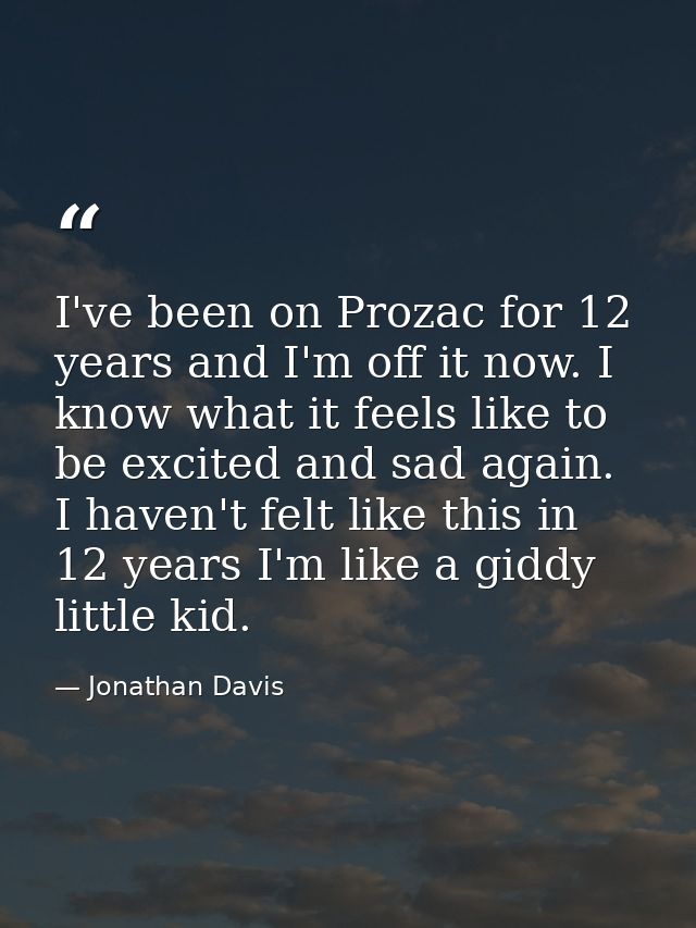 I've been on Prozac for 12 years and I'm off it now. I know what it feels like to be excited and sad again. I haven't fe — Jonathan Davis