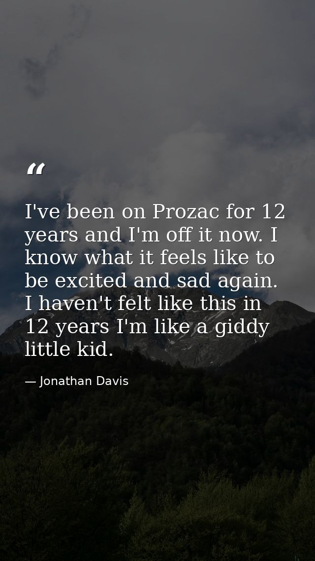 I've been on Prozac for 12 years and I'm off it now. I know what it feels like to be excited and sad again. I haven't fe — Jonathan Davis