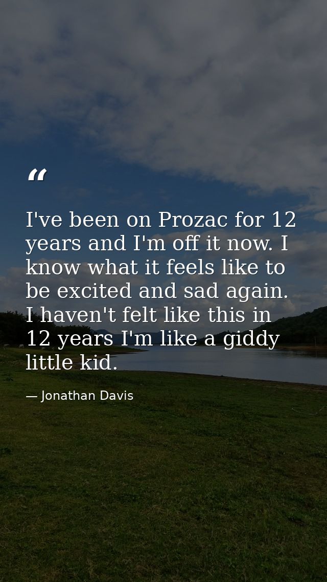 I've been on Prozac for 12 years and I'm off it now. I know what it feels like to be excited and sad again. I haven't fe — Jonathan Davis
