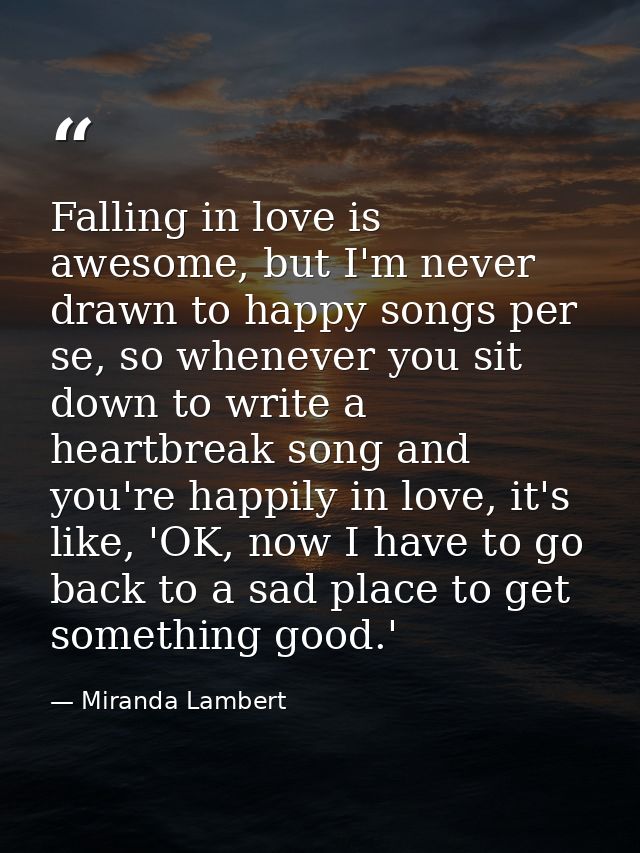Falling in love is awesome, but I'm never drawn to happy songs per se, so whenever you sit down to write a heartbreak so — Miranda Lambert