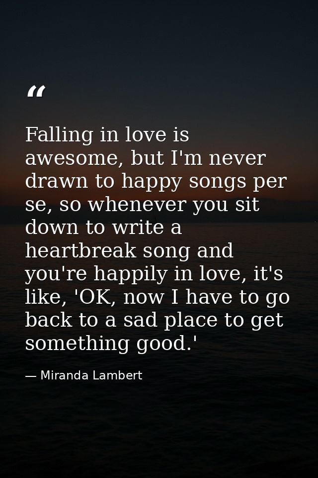Falling in love is awesome, but I'm never drawn to happy songs per se, so whenever you sit down to write a heartbreak so — Miranda Lambert