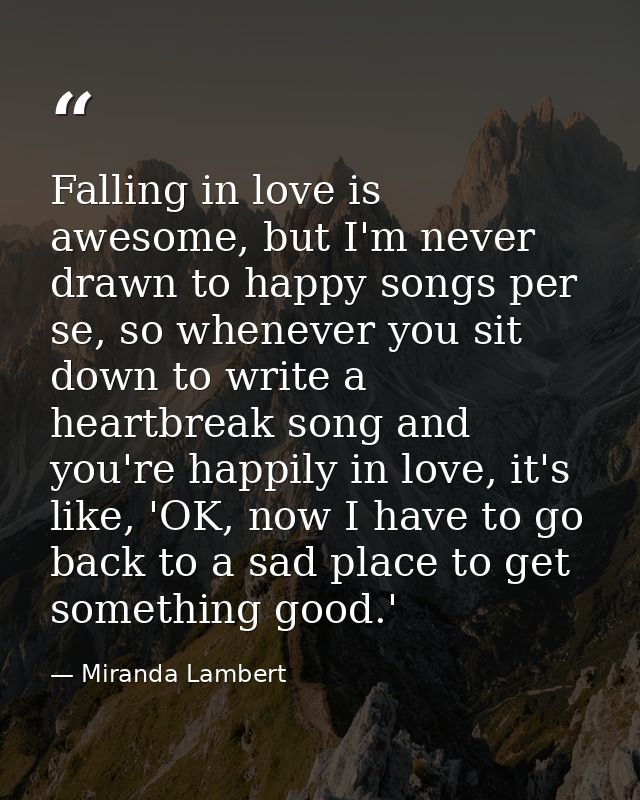 Falling in love is awesome, but I'm never drawn to happy songs per se, so whenever you sit down to write a heartbreak so — Miranda Lambert