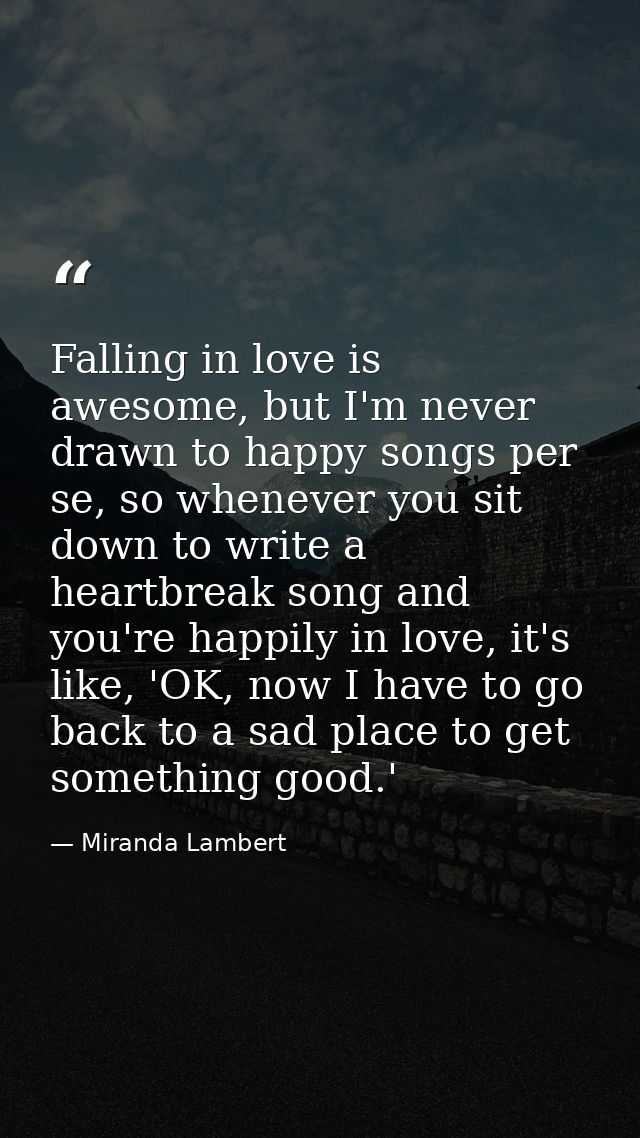 Falling in love is awesome, but I'm never drawn to happy songs per se, so whenever you sit down to write a heartbreak so — Miranda Lambert