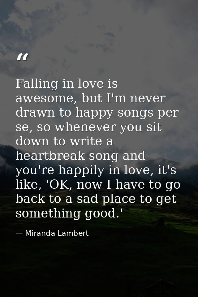 Falling in love is awesome, but I'm never drawn to happy songs per se, so whenever you sit down to write a heartbreak so — Miranda Lambert
