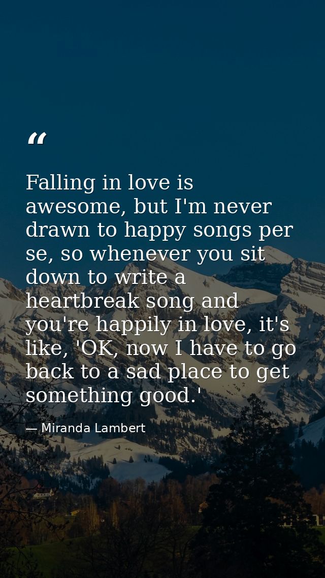 Falling in love is awesome, but I'm never drawn to happy songs per se, so whenever you sit down to write a heartbreak so — Miranda Lambert