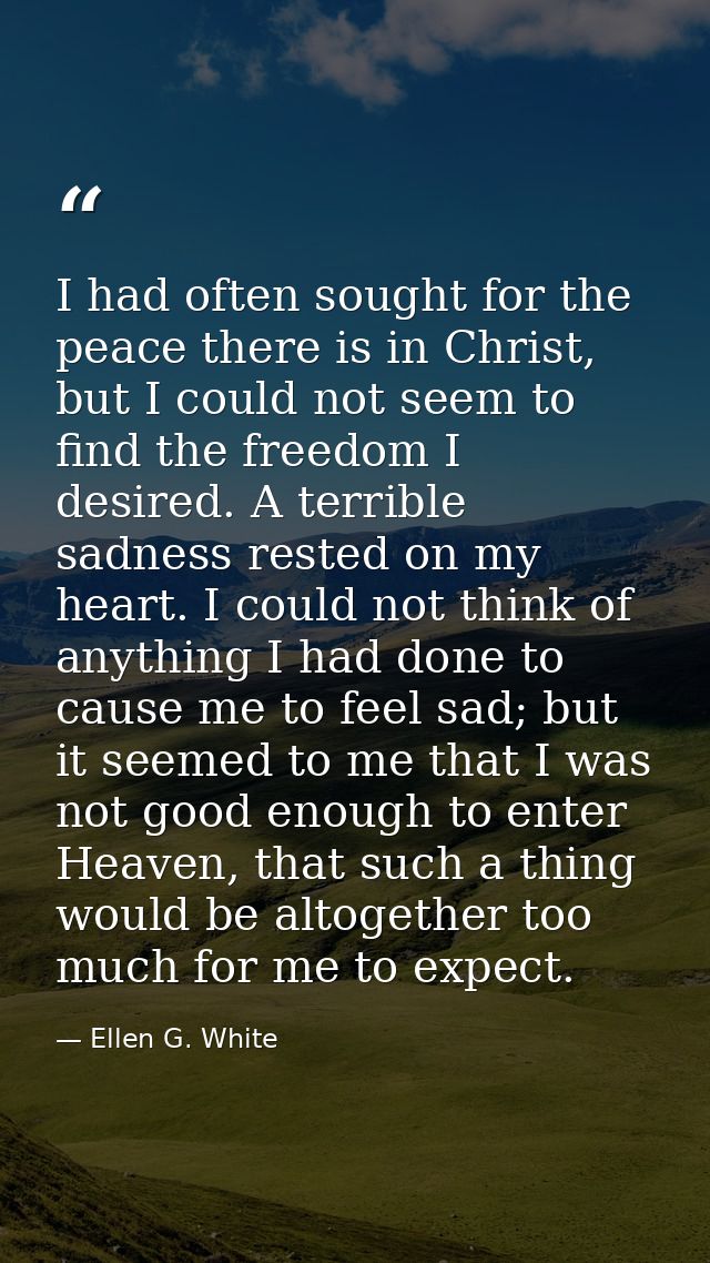 I had often sought for the peace there is in Christ, but I could not seem to find the freedom I desired. A terrible sadn — Ellen G. White