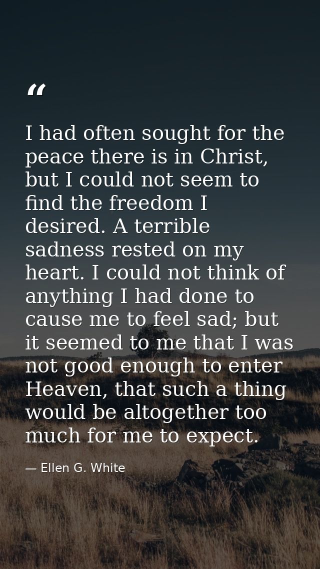 I had often sought for the peace there is in Christ, but I could not seem to find the freedom I desired. A terrible sadn — Ellen G. White