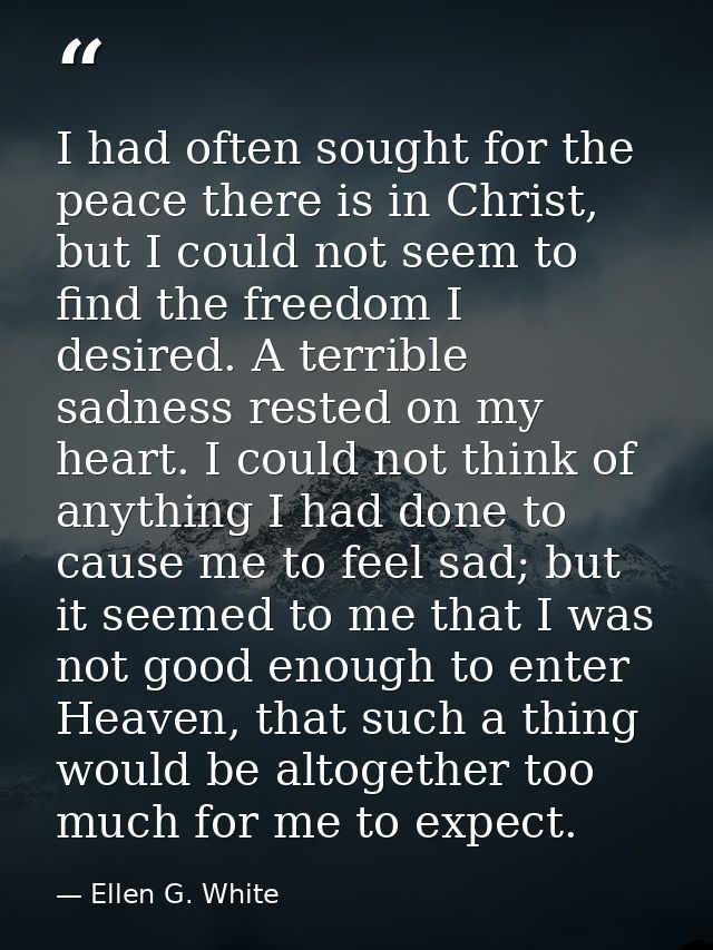 I had often sought for the peace there is in Christ, but I could not seem to find the freedom I desired. A terrible sadn — Ellen G. White