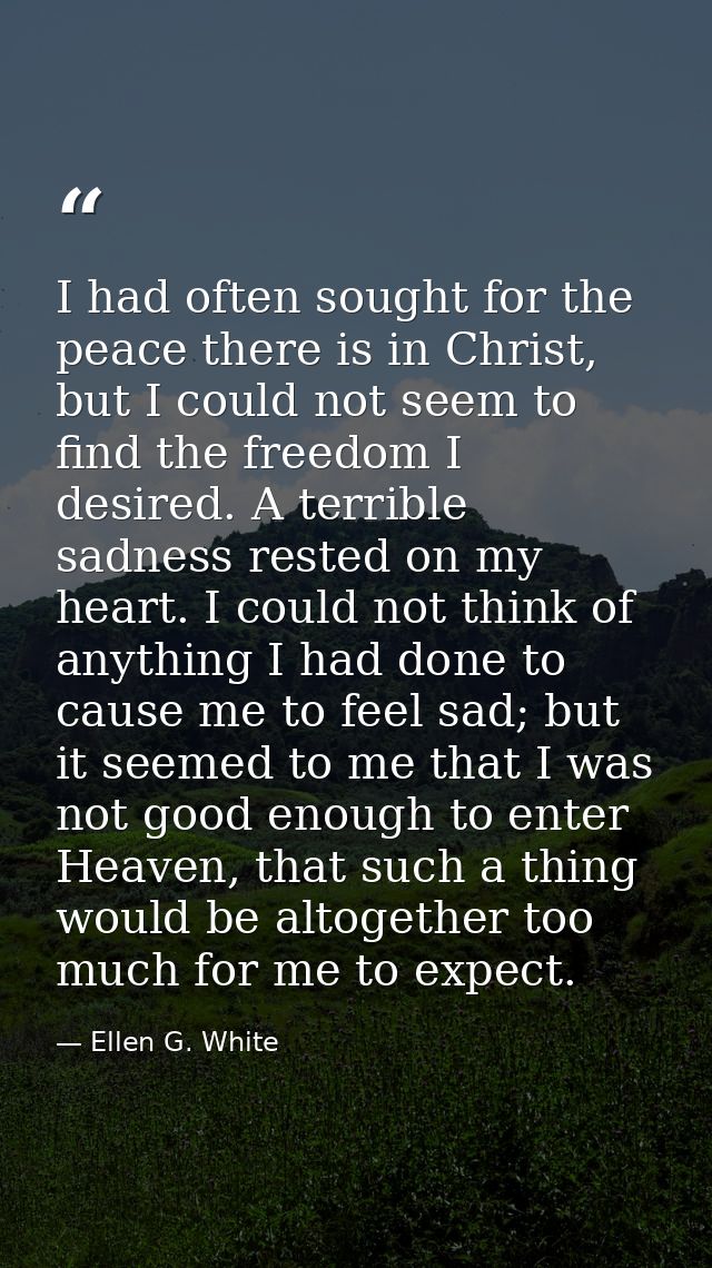 I had often sought for the peace there is in Christ, but I could not seem to find the freedom I desired. A terrible sadn — Ellen G. White