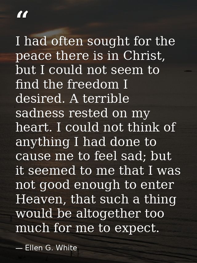 I had often sought for the peace there is in Christ, but I could not seem to find the freedom I desired. A terrible sadn — Ellen G. White