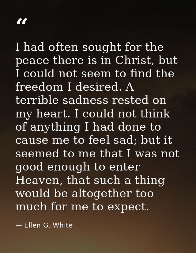I had often sought for the peace there is in Christ, but I could not seem to find the freedom I desired. A terrible sadn — Ellen G. White