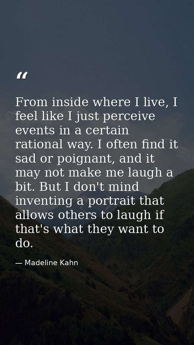 From inside where I live, I feel like I just perceive events in a certain rational way. I often find it sad or poignant, — Madeline Kahn