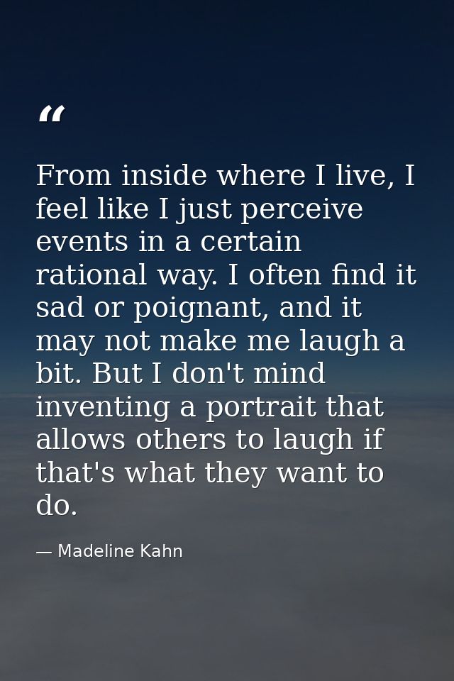 From inside where I live, I feel like I just perceive events in a certain rational way. I often find it sad or poignant, — Madeline Kahn