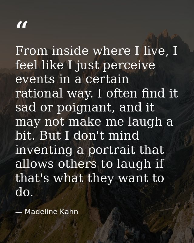 From inside where I live, I feel like I just perceive events in a certain rational way. I often find it sad or poignant, — Madeline Kahn