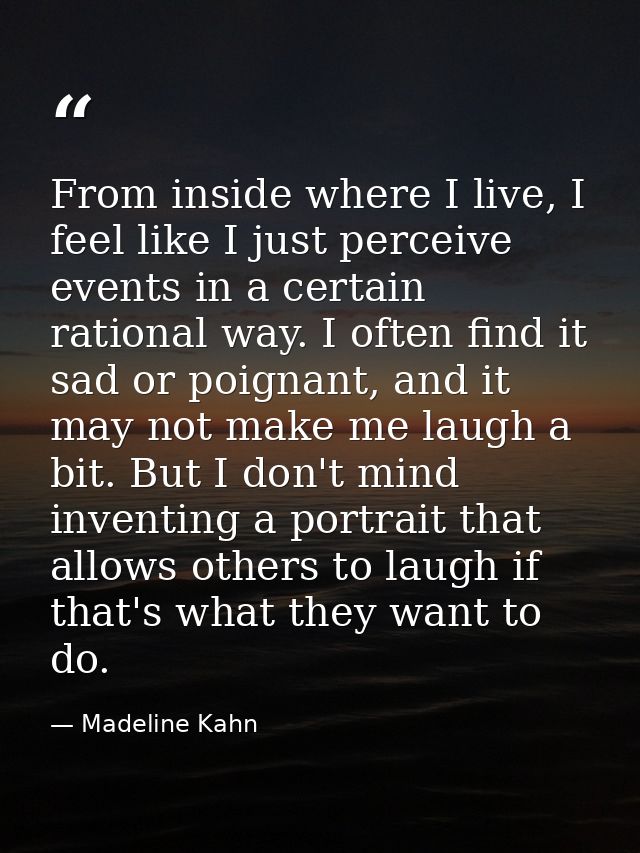 From inside where I live, I feel like I just perceive events in a certain rational way. I often find it sad or poignant, — Madeline Kahn