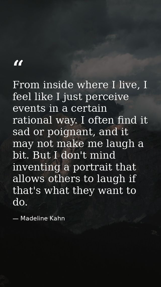 From inside where I live, I feel like I just perceive events in a certain rational way. I often find it sad or poignant, — Madeline Kahn