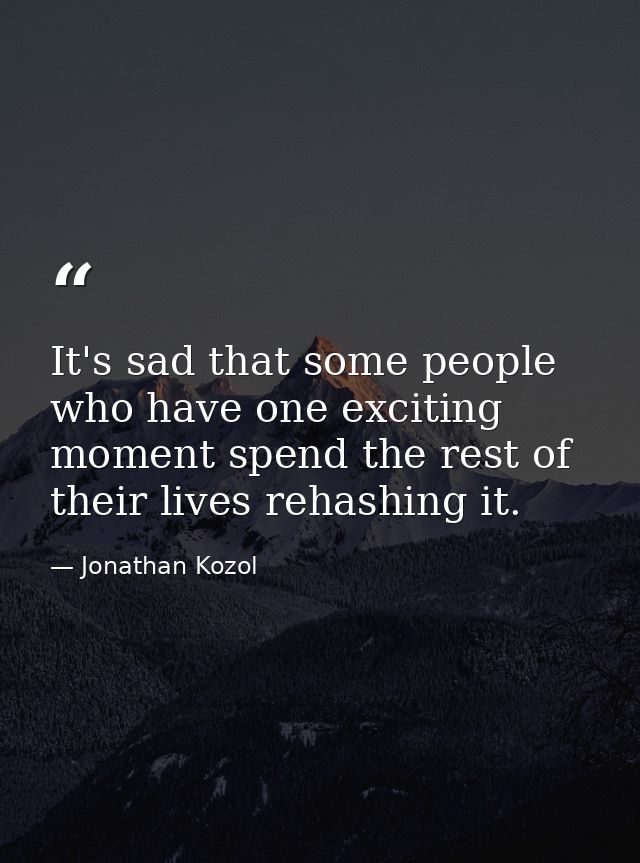It's sad that some people who have one exciting moment spend the rest of their lives rehashing it. — Jonathan Kozol