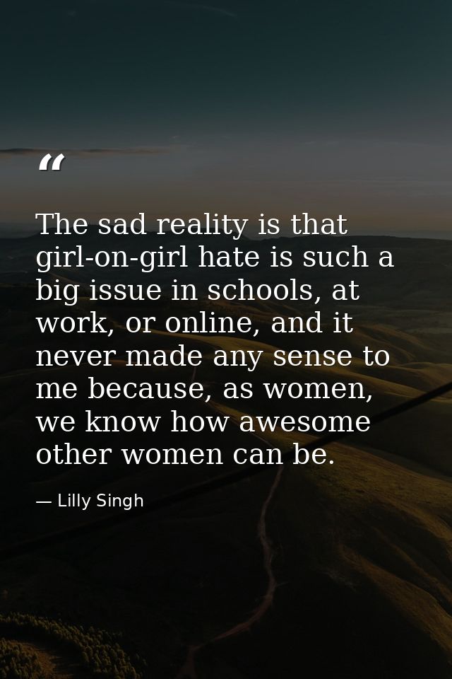 The sad reality is that girl-on-girl hate is such a big issue in schools, at work, or online, and it never made any sens — Lilly Singh