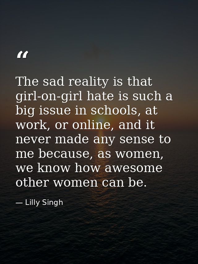 The sad reality is that girl-on-girl hate is such a big issue in schools, at work, or online, and it never made any sens — Lilly Singh