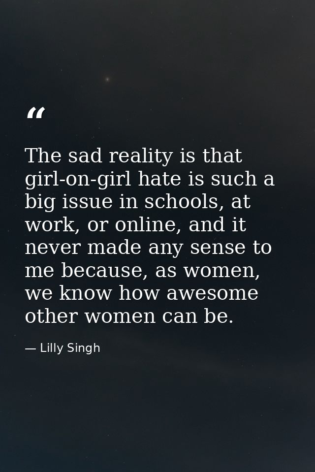 The sad reality is that girl-on-girl hate is such a big issue in schools, at work, or online, and it never made any sens — Lilly Singh