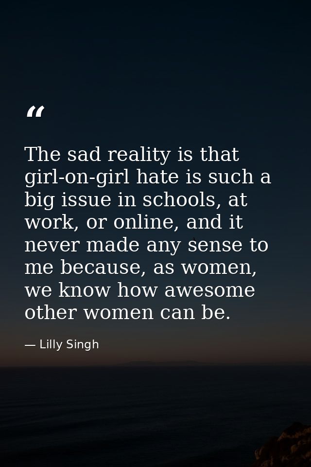 The sad reality is that girl-on-girl hate is such a big issue in schools, at work, or online, and it never made any sens — Lilly Singh