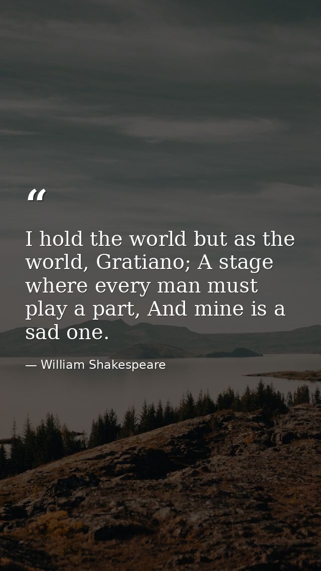 I hold the world but as the world, Gratiano; A stage where every man must play a part, And mine is a sad one. — William Shakespeare