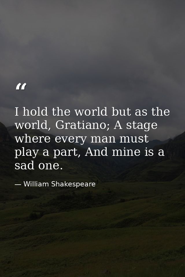 I hold the world but as the world, Gratiano; A stage where every man must play a part, And mine is a sad one. — William Shakespeare
