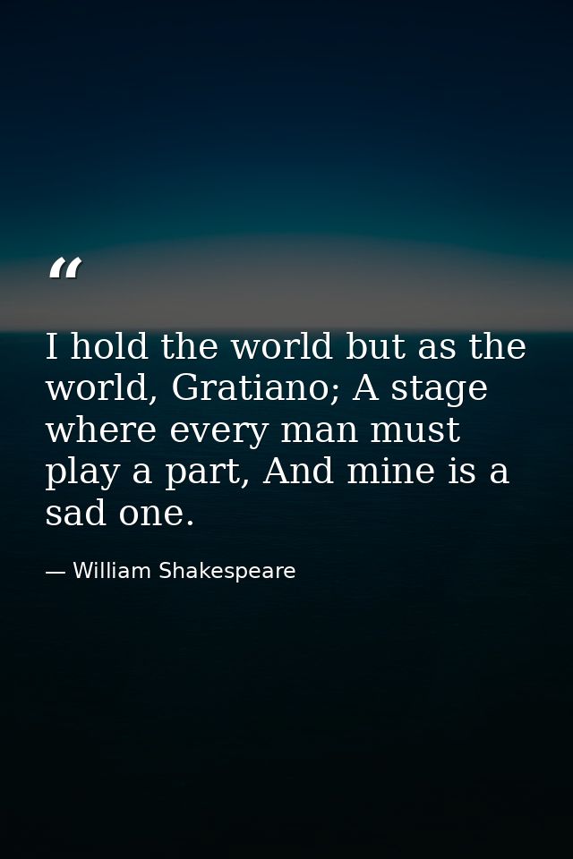 I hold the world but as the world, Gratiano; A stage where every man must play a part, And mine is a sad one. — William Shakespeare