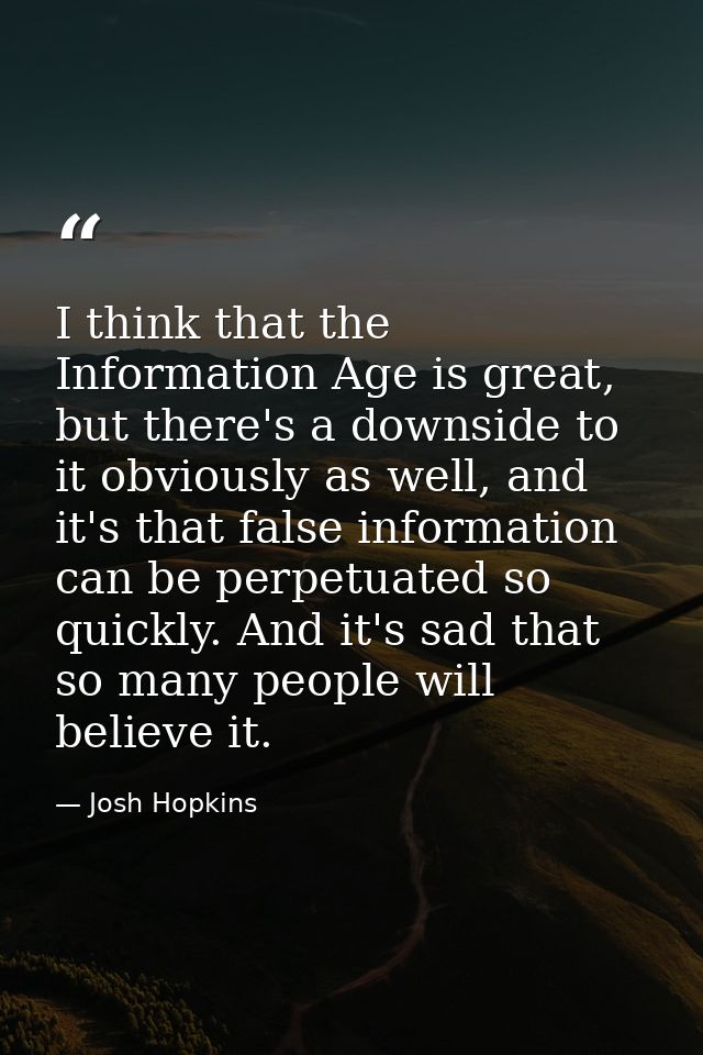 I think that the Information Age is great, but there's a downside to it obviously as well, and it's that false informati — Josh Hopkins