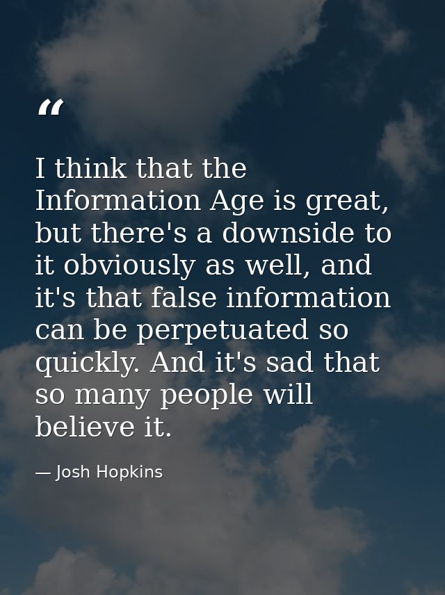 I think that the Information Age is great, but there's a downside to it obviously as well, and it's that false informati — Josh Hopkins