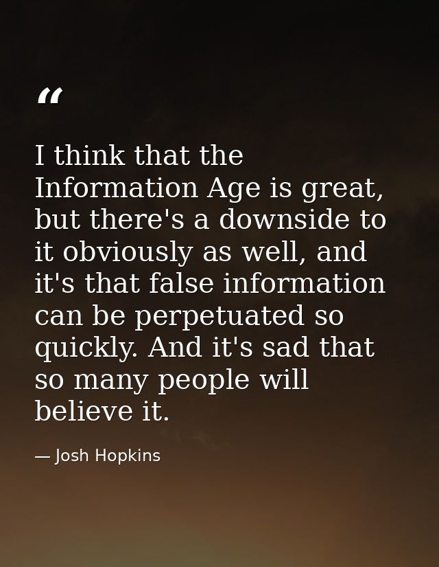 I think that the Information Age is great, but there's a downside to it obviously as well, and it's that false informati — Josh Hopkins
