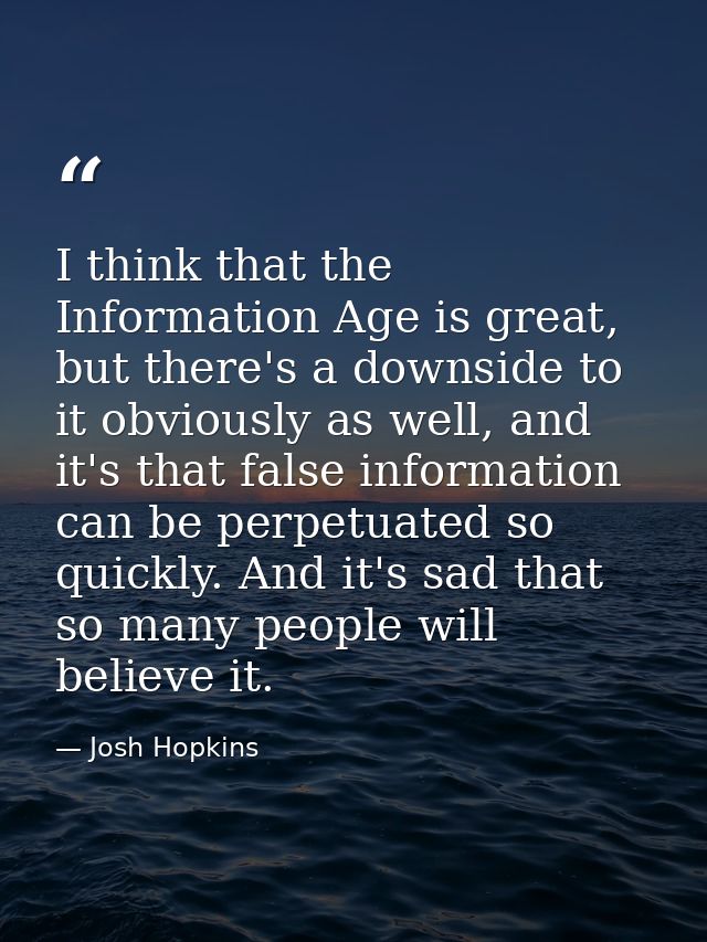 I think that the Information Age is great, but there's a downside to it obviously as well, and it's that false informati — Josh Hopkins
