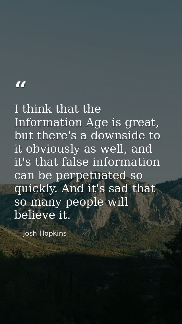 I think that the Information Age is great, but there's a downside to it obviously as well, and it's that false informati — Josh Hopkins