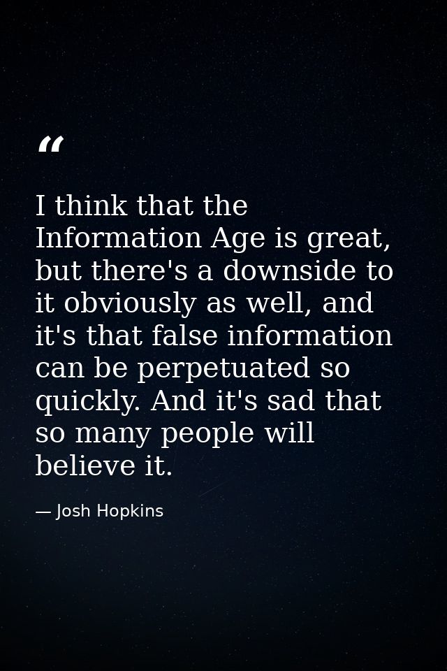 I think that the Information Age is great, but there's a downside to it obviously as well, and it's that false informati — Josh Hopkins