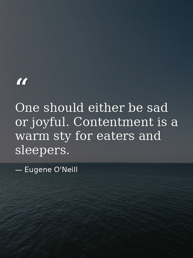 One should either be sad or joyful. Contentment is a warm sty for eaters and sleepers. — Eugene O'Neill