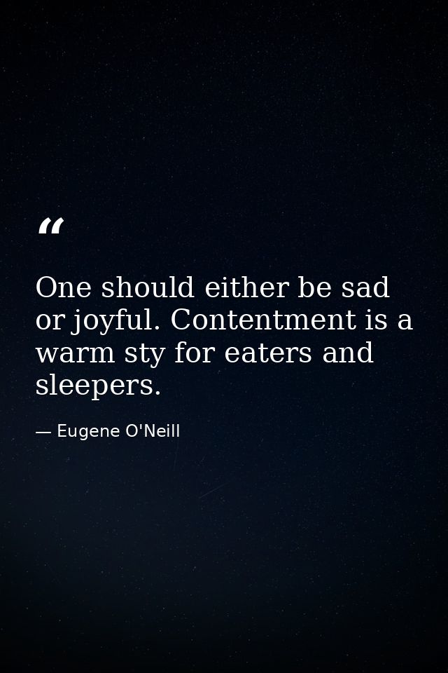 One should either be sad or joyful. Contentment is a warm sty for eaters and sleepers. — Eugene O'Neill