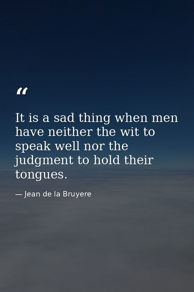 It is a sad thing when men have neither the wit to speak well nor the judgment to hold their tongues. — Jean de la Bruyere