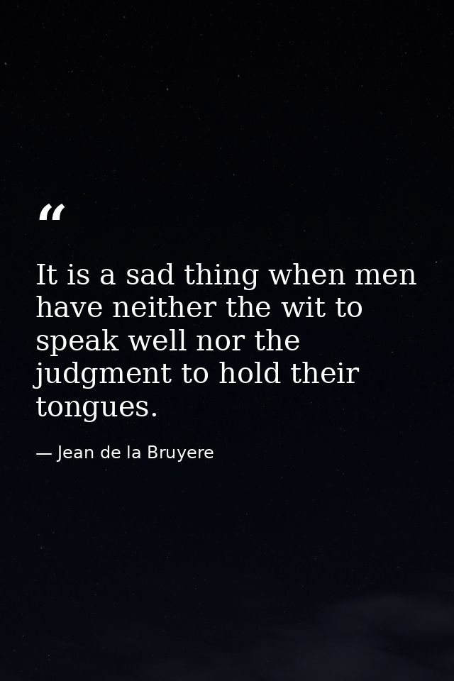 It is a sad thing when men have neither the wit to speak well nor the judgment to hold their tongues. — Jean de la Bruyere