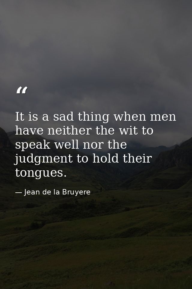 It is a sad thing when men have neither the wit to speak well nor the judgment to hold their tongues. — Jean de la Bruyere