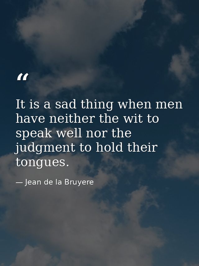 It is a sad thing when men have neither the wit to speak well nor the judgment to hold their tongues. — Jean de la Bruyere