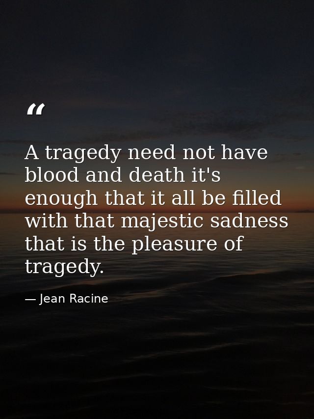 A tragedy need not have blood and death it's enough that it all be filled with that majestic sadness that is the pleasur — Jean Racine