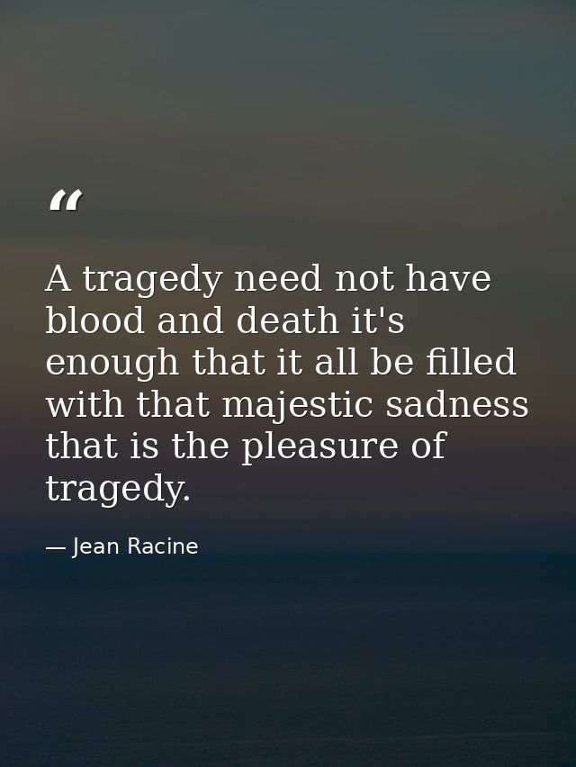 A tragedy need not have blood and death it's enough that it all be filled with that majestic sadness that is the pleasur — Jean Racine