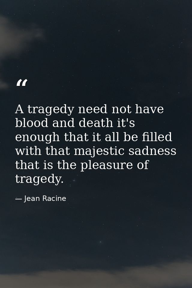 A tragedy need not have blood and death it's enough that it all be filled with that majestic sadness that is the pleasur — Jean Racine