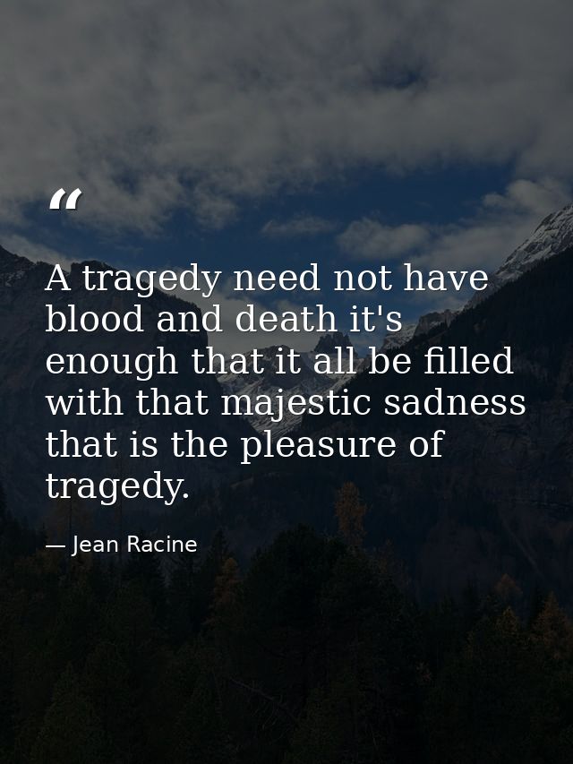 A tragedy need not have blood and death it's enough that it all be filled with that majestic sadness that is the pleasur — Jean Racine