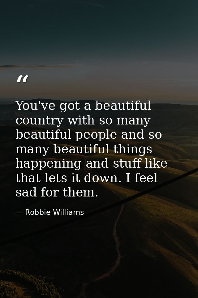 You've got a beautiful country with so many beautiful people and so many beautiful things happening and stuff like that  — Robbie Williams