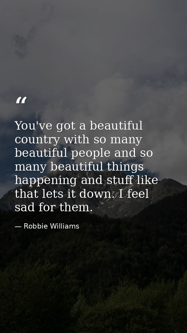 You've got a beautiful country with so many beautiful people and so many beautiful things happening and stuff like that  — Robbie Williams