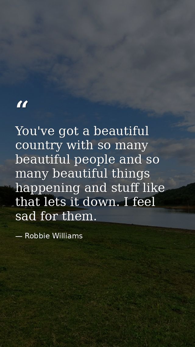 You've got a beautiful country with so many beautiful people and so many beautiful things happening and stuff like that  — Robbie Williams