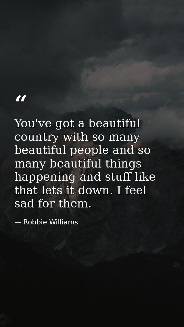 You've got a beautiful country with so many beautiful people and so many beautiful things happening and stuff like that  — Robbie Williams